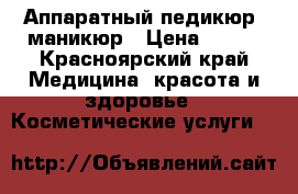 Аппаратный педикюр, маникюр › Цена ­ 900 - Красноярский край Медицина, красота и здоровье » Косметические услуги   
